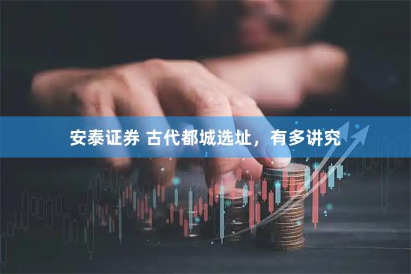安泰证券 古代都城选址，有多讲究
