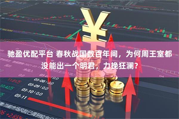 驰盈优配平台 春秋战国数百年间，为何周王室都没能出一个明君，力挽狂澜？