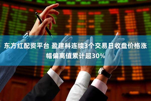 东方红配资平台 盈建科连续3个交易日收盘价格涨幅偏离值累计超30%