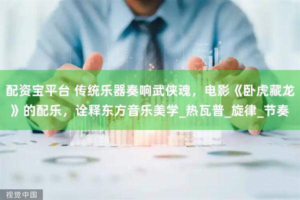 配资宝平台 传统乐器奏响武侠魂，电影《卧虎藏龙》的配乐，诠释东方音乐美学_热瓦普_旋律_节奏