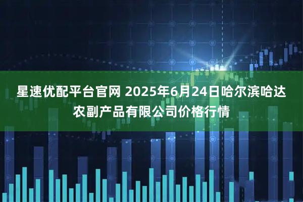 星速优配平台官网 2025年6月24日哈尔滨哈达农副产品有限公司价格行情