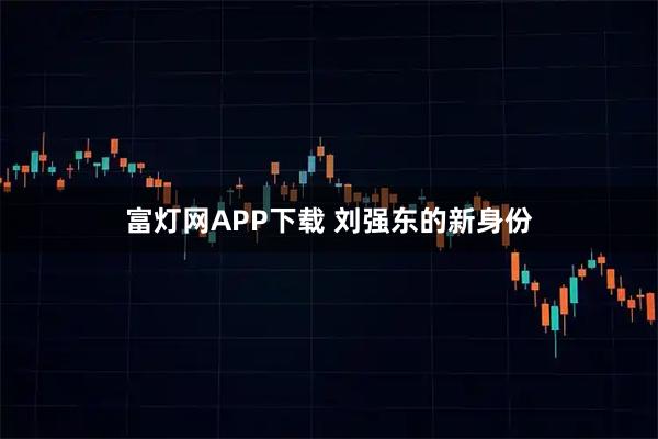 富灯网APP下载 刘强东的新身份