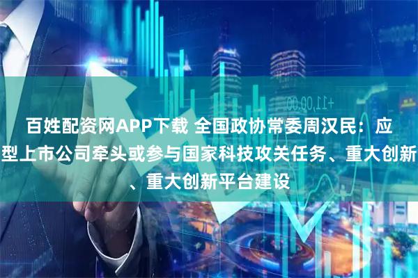百姓配资网APP下载 全国政协常委周汉民：应鼓励科技型上市公司牵头或参与国家科技攻关任务、重大创新平台建设