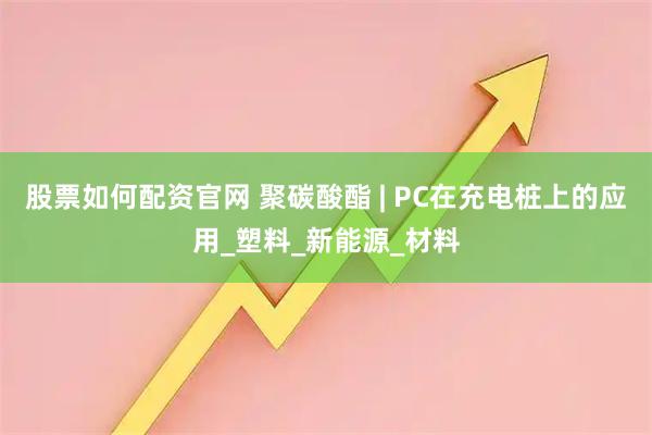 股票如何配资官网 聚碳酸酯 | PC在充电桩上的应用_塑料_新能源_材料