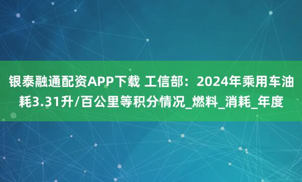 银泰融通配资APP下载 工信部：2024年乘用车油耗3.31升/百公里等积分情况_燃料_消耗_年度