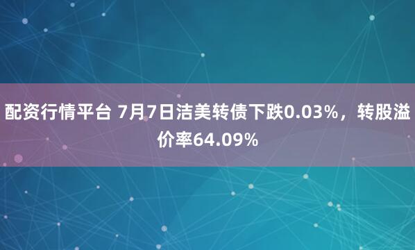 配资行情平台 7月7日洁美转债下跌0.03%，转股溢价率64.09%