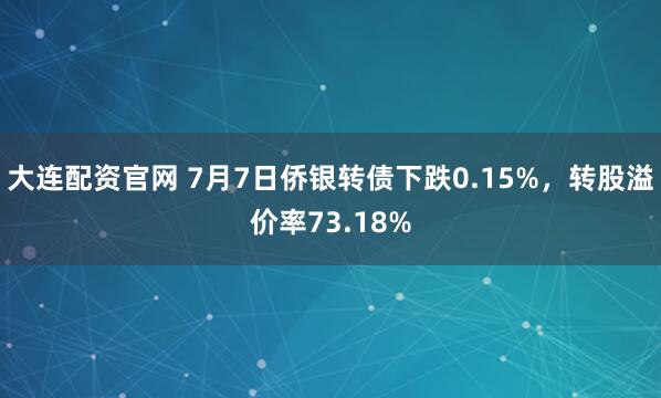 大连配资官网 7月7日侨银转债下跌0.15%，转股溢价率73.18%