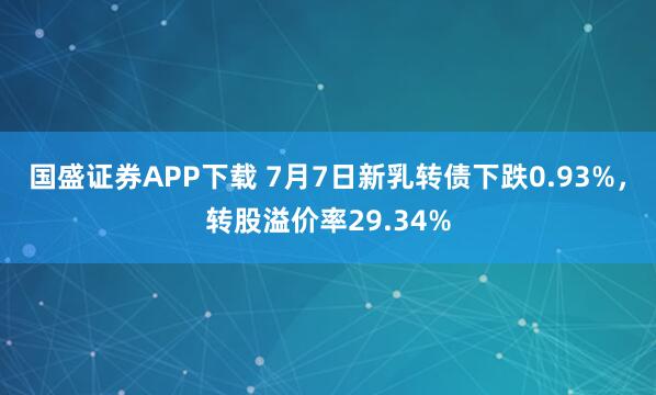 国盛证券APP下载 7月7日新乳转债下跌0.93%，转股溢价率29.34%