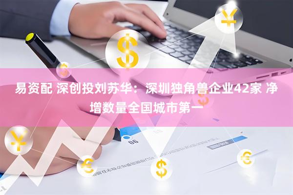 易资配 深创投刘苏华：深圳独角兽企业42家 净增数量全国城市第一