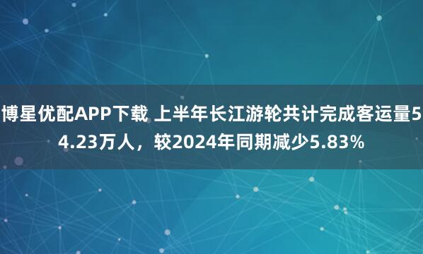 博星优配APP下载 上半年长江游轮共计完成客运量54.23万人，较2024年同期减少5.83%