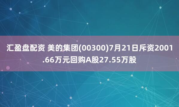 汇盈盘配资 美的集团(00300)7月21日斥资2001.66万元回购A股27.55万股