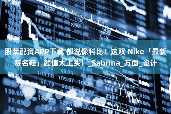 股莘配资APP下载 都说像科比！这双 Nike「最新签名鞋」颜值太上头！_Sabrina_方面_设计
