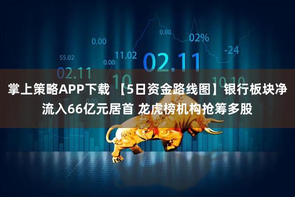 掌上策略APP下载 【5日资金路线图】银行板块净流入66亿元居首 龙虎榜机构抢筹多股