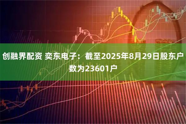 创融界配资 奕东电子：截至2025年8月29日股东户数为23601户