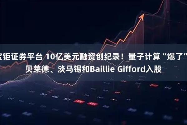 宝钜证券平台 10亿美元融资创纪录！量子计算“爆了”，贝莱德、淡马锡和Baillie Gifford入股