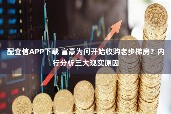 配查信APP下载 富豪为何开始收购老步梯房？内行分析三大现实原因