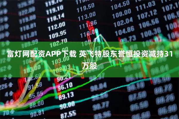 富灯网配资APP下载 英飞特股东誉恒投资减持31万股