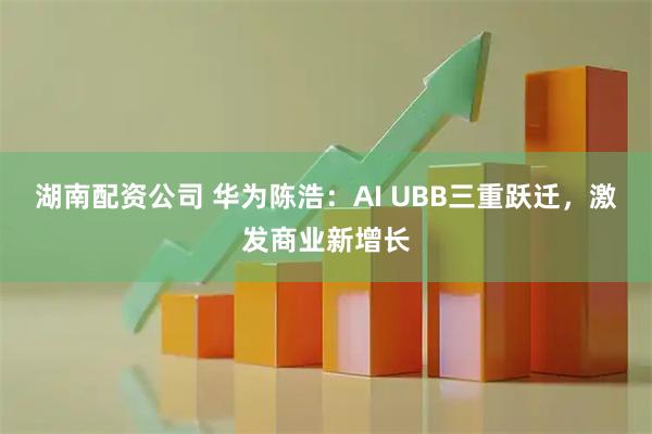 湖南配资公司 华为陈浩:AI UBB三重跃迁,激发商业新增长