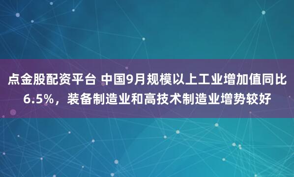 点金股配资平台 中国9月规模以上工业增加值同比6.5%,装备制造业和高技术制造业增势较好