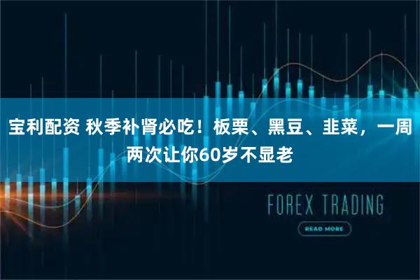 宝利配资 秋季补肾必吃！板栗、黑豆、韭菜，一周两次让你60岁不显老