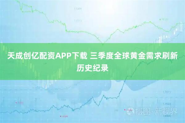 天成创亿配资APP下载 三季度全球黄金需求刷新历史纪录