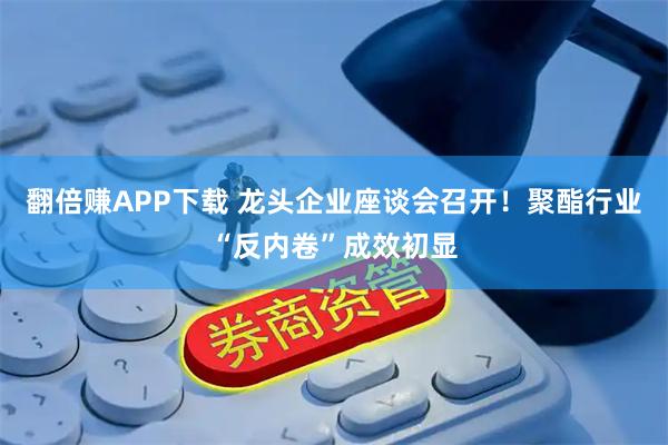 翻倍赚APP下载 龙头企业座谈会召开！聚酯行业“反内卷”成效初显