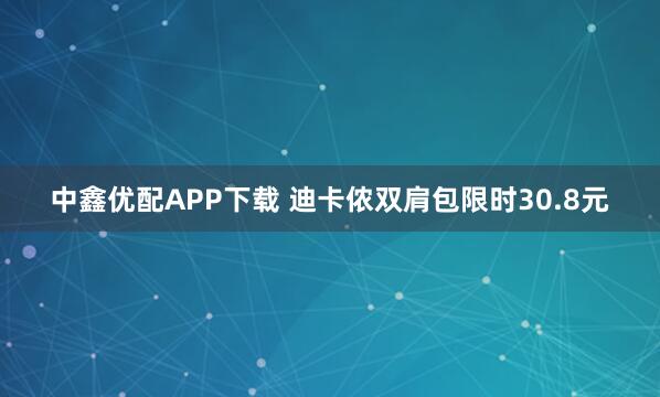 中鑫优配APP下载 迪卡侬双肩包限时30.8元