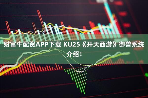 财富牛配资APP下载 KU25《开天西游》御兽系统介绍！