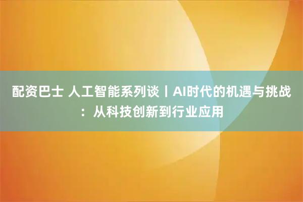 配资巴士 人工智能系列谈丨AI时代的机遇与挑战：从科技创新到行业应用