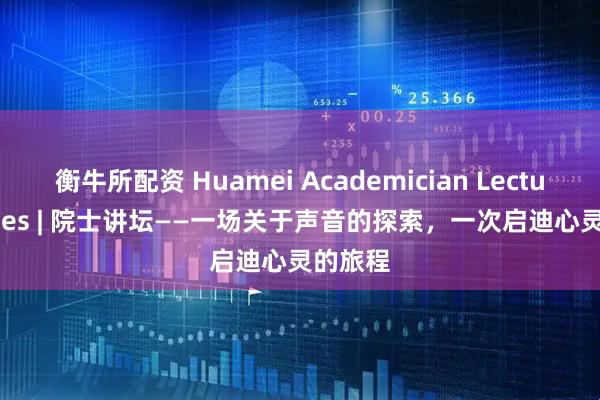 衡牛所配资 Huamei Academician Lecture Series | 院士讲坛——一场关于声音的探索，一次启迪心灵的旅程