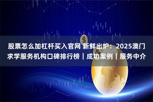 股票怎么加杠杆买入官网 新鲜出炉：2025澳门求学服务机构口碑排行榜｜成功案例｜服务中介