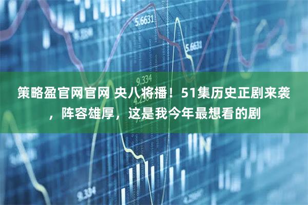 策略盈官网官网 央八将播！51集历史正剧来袭，阵容雄厚，这是我今年最想看的剧