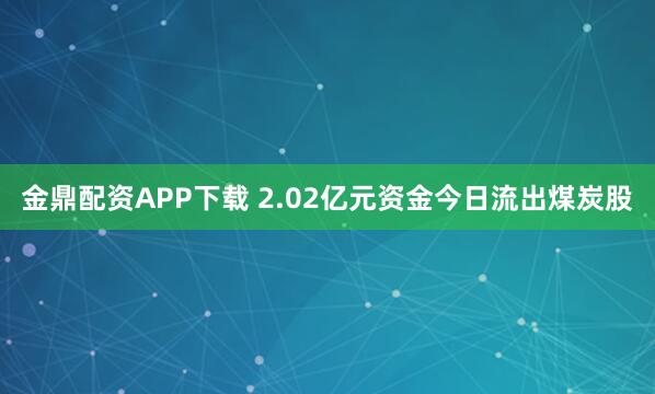 金鼎配资APP下载 2.02亿元资金今日流出煤炭股
