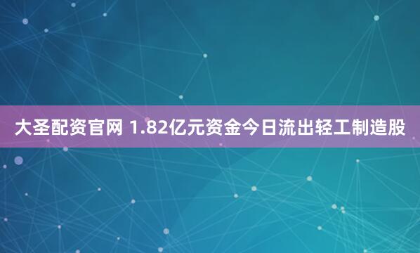 大圣配资官网 1.82亿元资金今日流出轻工制造股