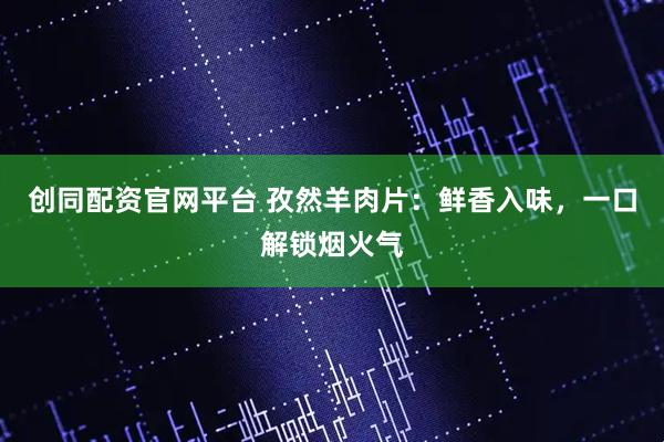 创同配资官网平台 孜然羊肉片：鲜香入味，一口解锁烟火气