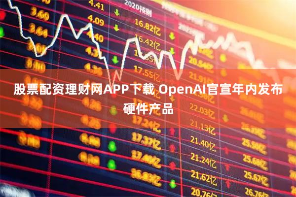 股票配资理财网APP下载 OpenAI官宣年内发布硬件产品