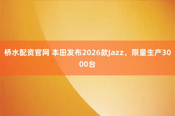 桥水配资官网 本田发布2026款Jazz，限量生产3000台