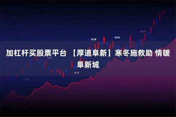 加杠杆买股票平台 【厚道阜新】寒冬施救助 情暖阜新城