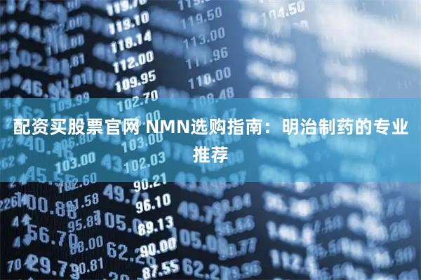 配资买股票官网 NMN选购指南：明治制药的专业推荐