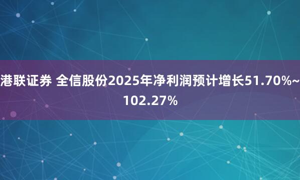 港联证券 全信股份2025年净利润预计增长51.70%~102.27%