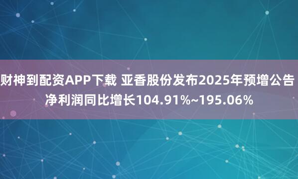 财神到配资APP下载 亚香股份发布2025年预增公告 净利润同比增长104.91%~195.06%