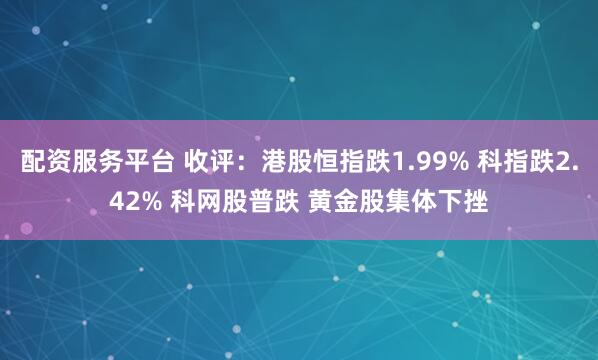 配资服务平台 收评：港股恒指跌1.99% 科指跌2.42% 科网股普跌 黄金股集体下挫