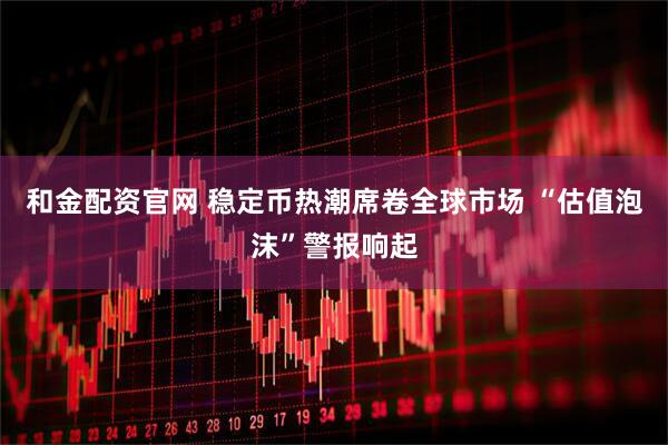 和金配资官网 稳定币热潮席卷全球市场 “估值泡沫”警报响起