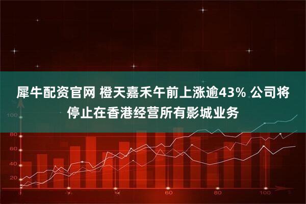 犀牛配资官网 橙天嘉禾午前上涨逾43% 公司将停止在香港经营所有影城业务