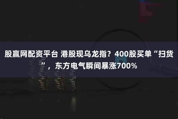 股赢网配资平台 港股现乌龙指？400股买单“扫货”，东方电气瞬间暴涨700%