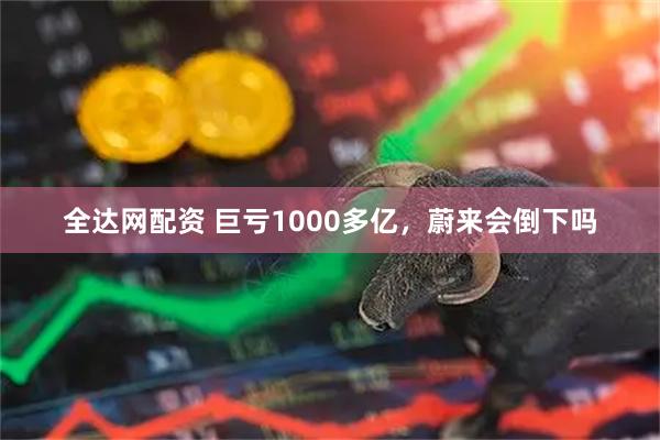 全达网配资 巨亏1000多亿，蔚来会倒下吗