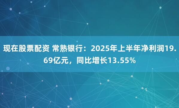 现在股票配资 常熟银行：2025年上半年净利润19.69亿元，同比增长13.55%