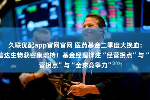 久联优配app官网官网 医药基金二季度大换血：三生制药、信达生物获密集增持！基金经理押注“经营拐点”与“全球竞争力”