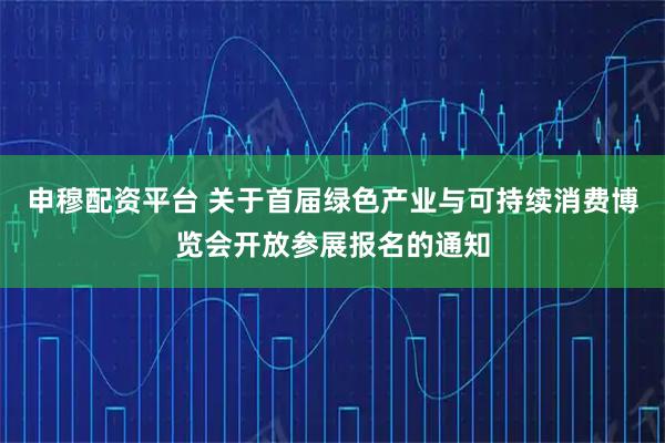 申穆配资平台 关于首届绿色产业与可持续消费博览会开放参展报名的通知