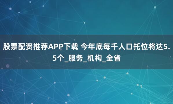股票配资推荐APP下载 今年底每千人口托位将达5.5个_服务_机构_全省